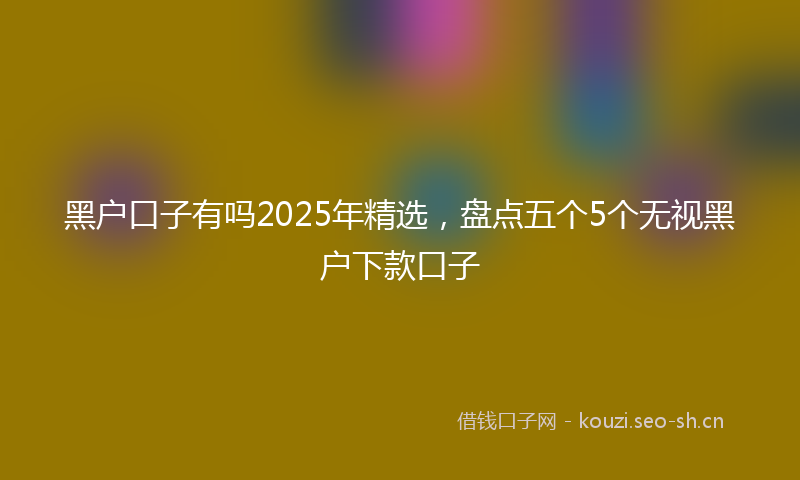 黑户口子有吗2025年精选，盘点五个5个无视黑户下款口子