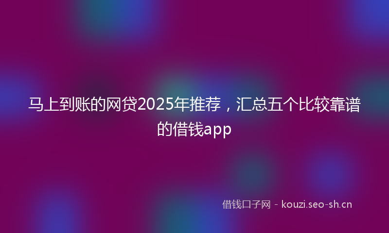 马上到账的网贷2025年推荐,汇总五个比较靠谱的借钱app