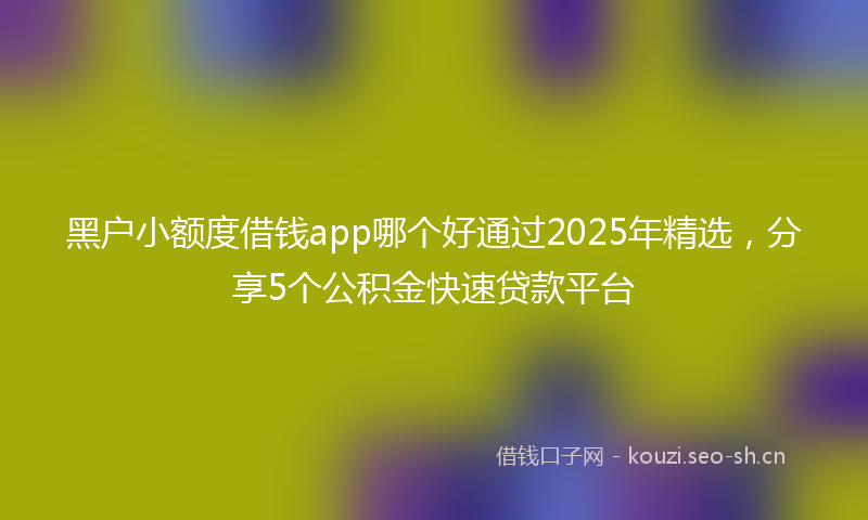 黑户小额度借钱app哪个好通过2025年精选,分享5个公积金快速贷款平台