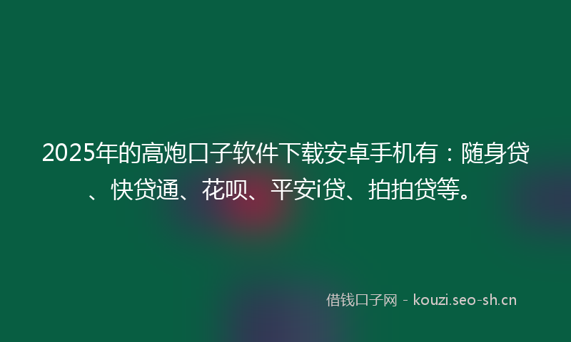 2025年的高炮口子软件下载安卓手机有：随身贷、快贷通、花呗、平安i贷、拍拍贷等。