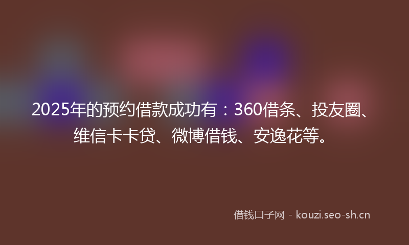 2025年的预约借款成功有：360借条、投友圈、维信卡卡贷、微博借钱、安逸花等。