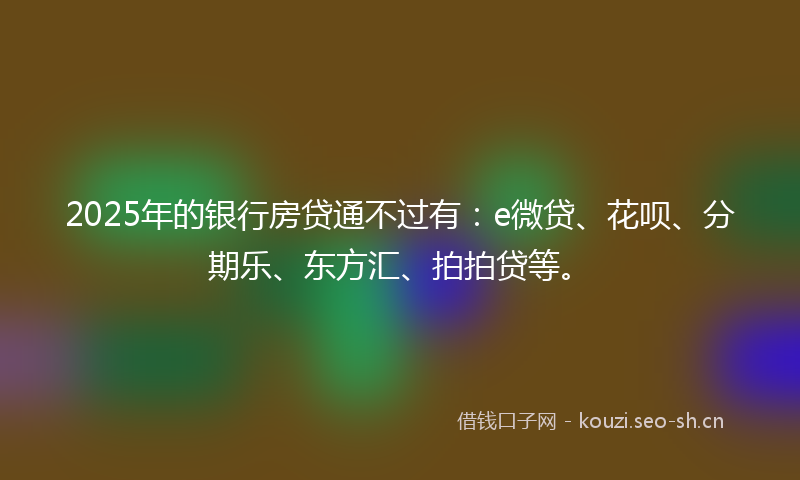 2025年的银行房贷通不过有:e微贷、花呗、分期乐、东方汇、拍拍贷等。