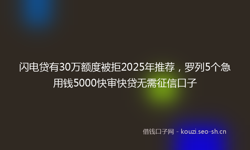 闪电贷有30万额度被拒2025年推荐，罗列5个急用钱5000快审快贷无需征信口子
