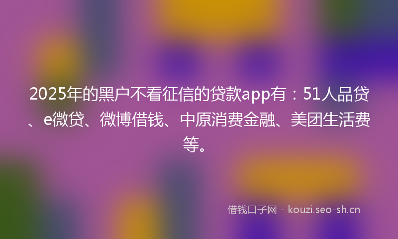 2025年的黑户不看征信的贷款app有：51人品贷、e微贷、微博借钱、中原消费金融、美团生活费等。