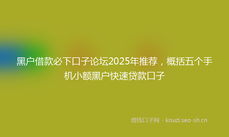 黑户借款必下口子论坛2025年推荐,概括五个手机小额黑户快速贷款口子