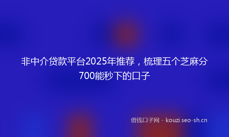 非中介贷款平台2025年推荐，梳理五个芝麻分700能秒下的口子