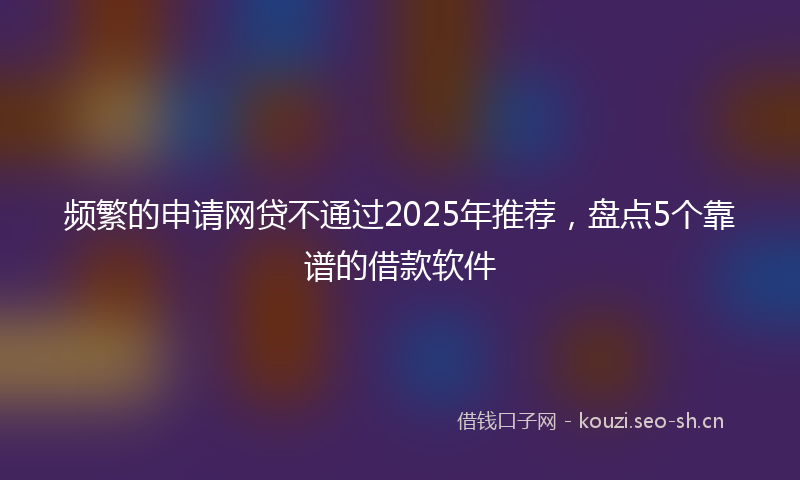 频繁的申请网贷不通过2025年推荐，盘点5个靠谱的借款软件