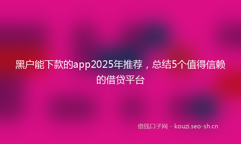 黑户能下款的app2025年推荐，总结5个值得信赖的借贷平台