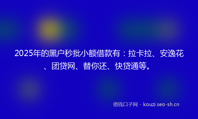 2025年的黑户秒批小额借款有：拉卡拉、安逸花、团贷网、替你还、快贷通等。
