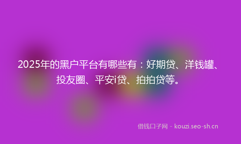 2025年的黑户平台有哪些有：好期贷、洋钱罐、投友圈、平安i贷、拍拍贷等。