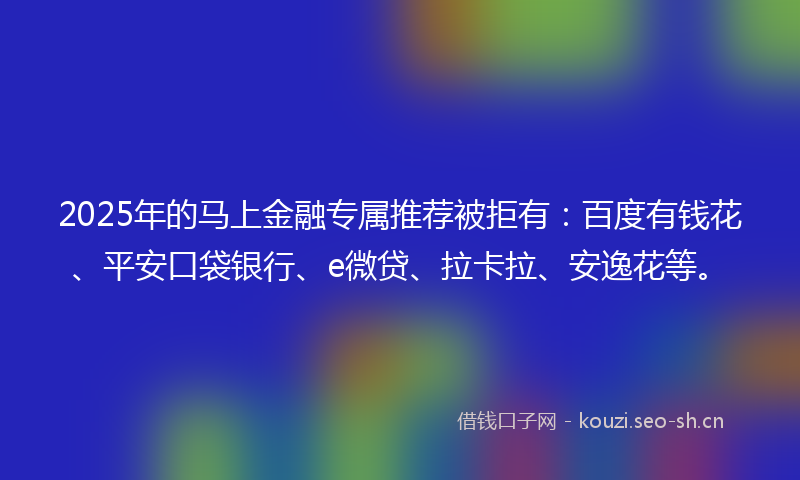 2025年的马上金融专属推荐被拒有：百度有钱花、平安口袋银行、e微贷、拉卡拉、安逸花等。