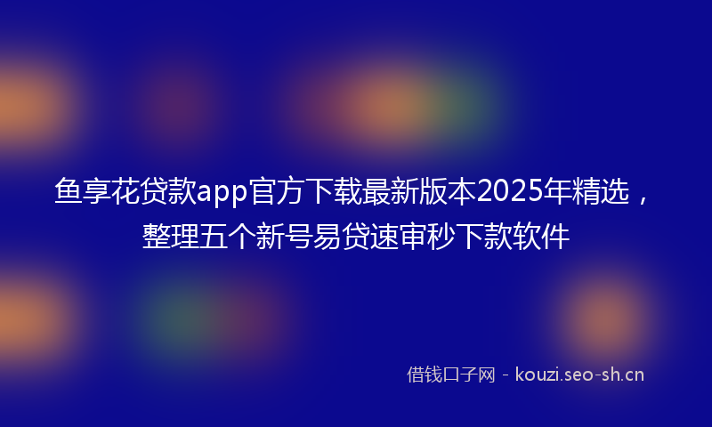 鱼享花贷款app官方下载最新版本2025年精选，整理五个新号易贷速审秒下款软件
