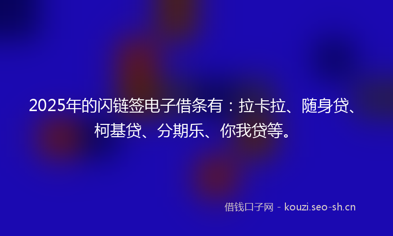 2025年的闪链签电子借条有：拉卡拉、随身贷、柯基贷、分期乐、你我贷等。