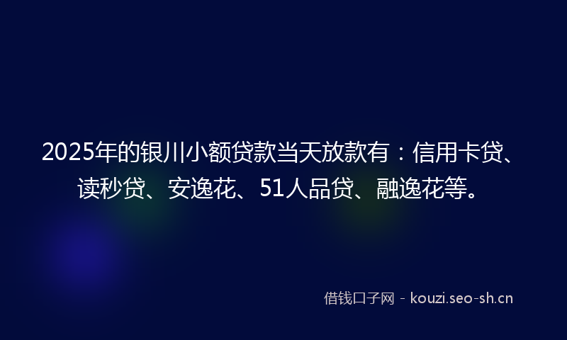 2025年的银川小额贷款当天放款有：信用卡贷、读秒贷、安逸花、51人品贷、融逸花等。