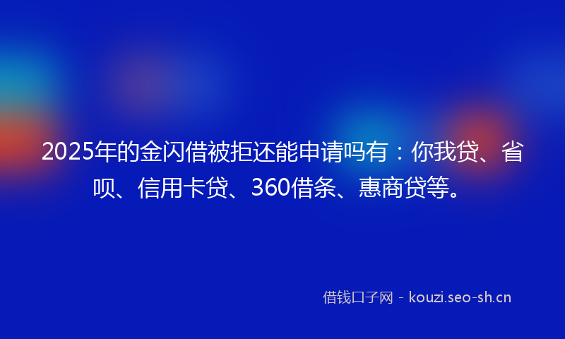 2025年的金闪借被拒还能申请吗有：你我贷、省呗、信用卡贷、360借条、惠商贷等。