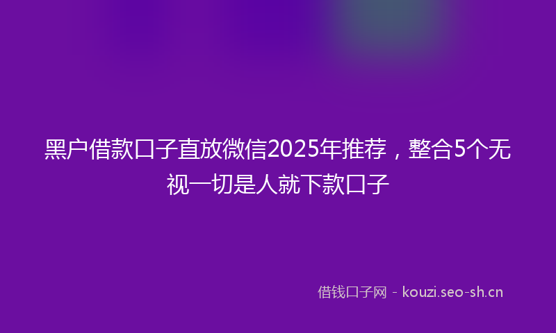 黑户借款口子直放微信2025年推荐，整合5个无视一切是人就下款口子