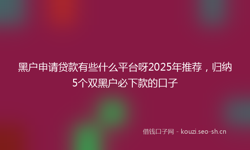 黑户申请贷款有些什么平台呀2025年推荐,归纳5个双黑户必下款的口子