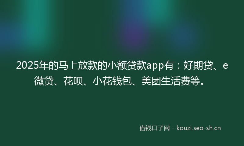 2025年的马上放款的小额贷款app有：好期贷、e微贷、花呗、小花钱包、美团生活费等。