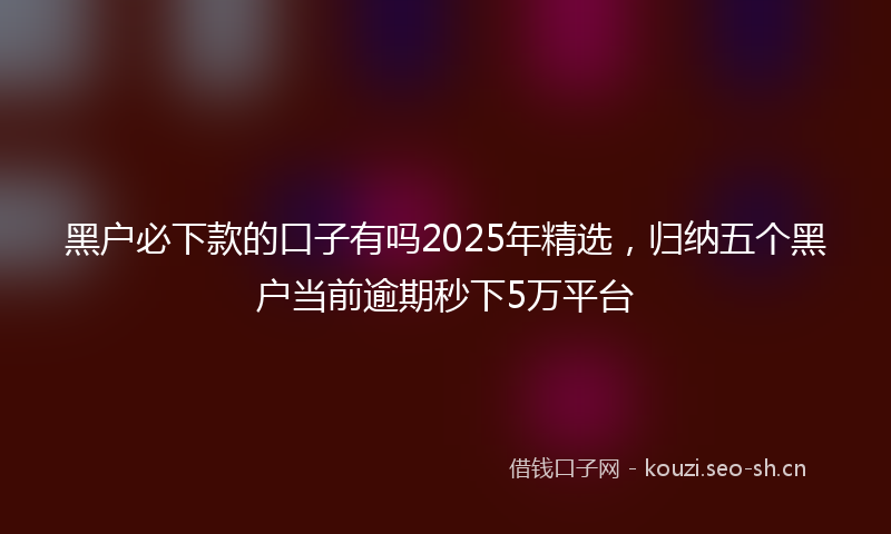 黑户必下款的口子有吗2025年精选，归纳五个黑户当前逾期秒下5万平台