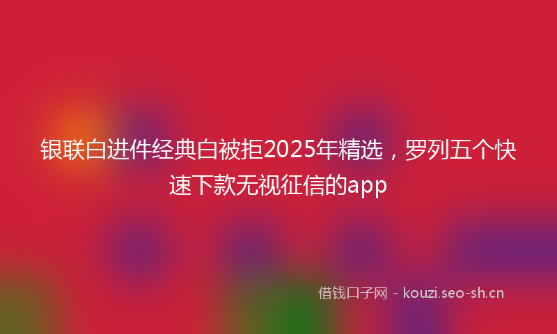 银联白进件经典白被拒2025年精选，罗列五个快速下款无视征信的app