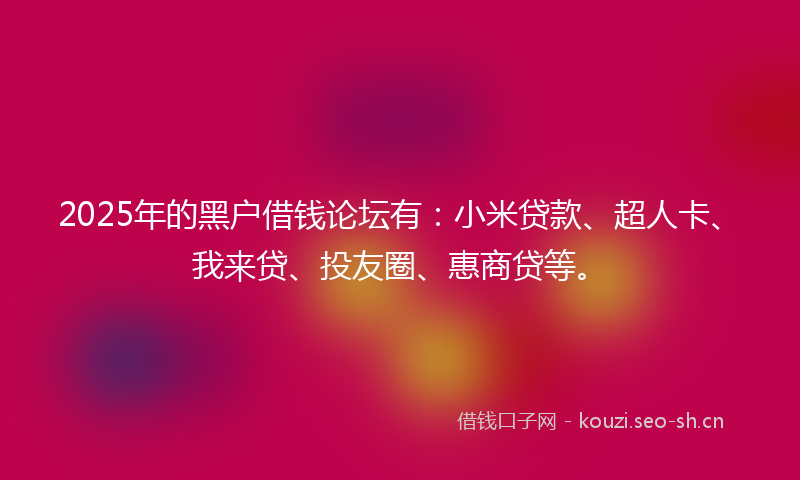 2025年的黑户借钱论坛有:小米贷款、超人卡、我来贷、投友圈、惠商贷等。