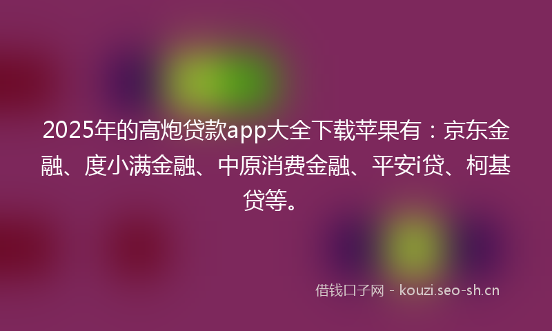2025年的高炮贷款app大全下载苹果有：京东金融、度小满金融、中原消费金融、平安i贷、柯基贷等。