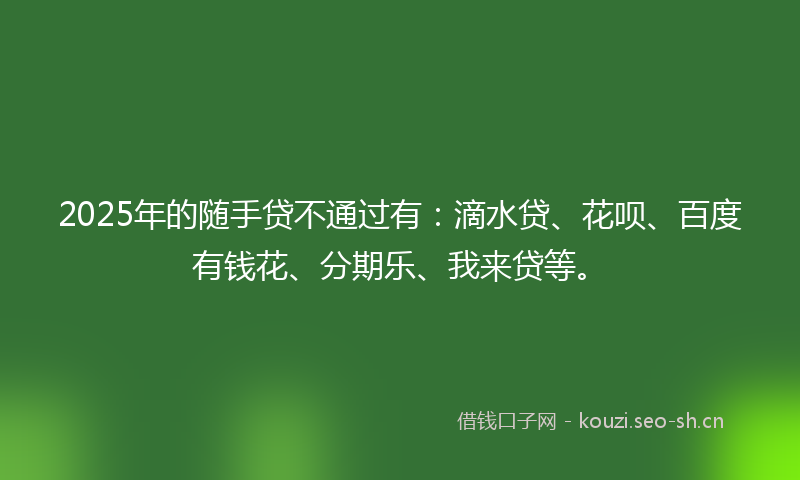 2025年的随手贷不通过有：滴水贷、花呗、百度有钱花、分期乐、我来贷等。