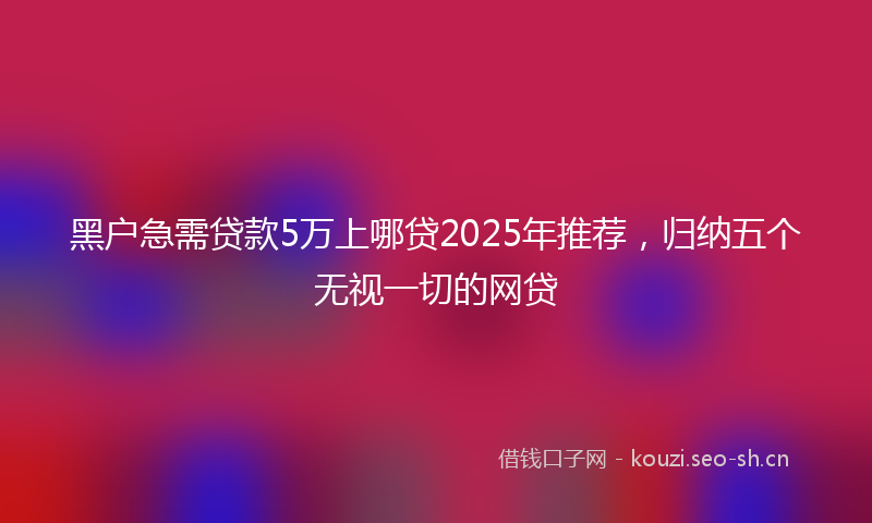 黑户急需贷款5万上哪贷2025年推荐，归纳五个无视一切的网贷