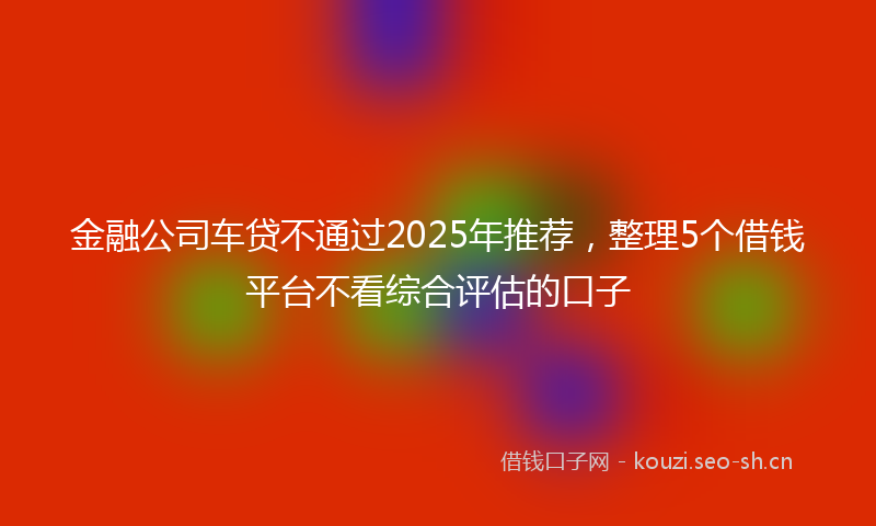 金融公司车贷不通过2025年推荐，整理5个借钱平台不看综合评估的口子
