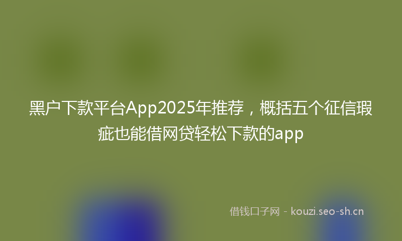 黑户下款平台App2025年推荐，概括五个征信瑕疵也能借网贷轻松下款的app