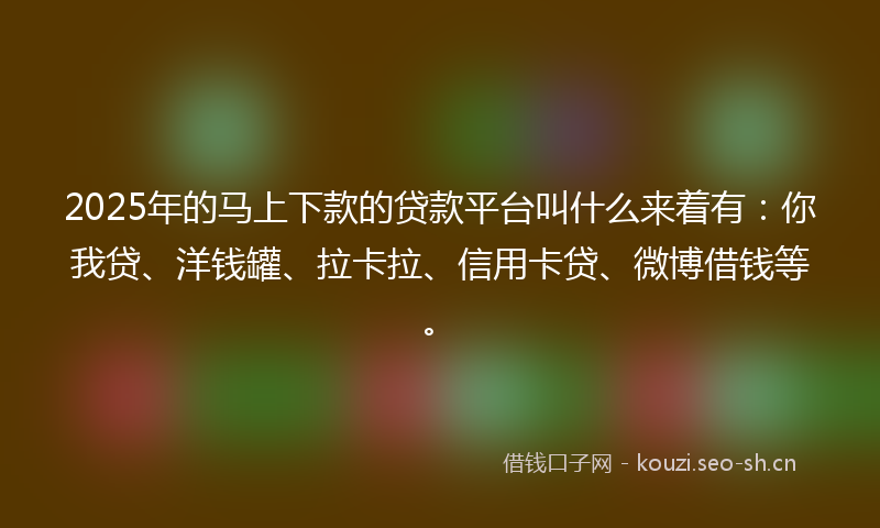 2025年的马上下款的贷款平台叫什么来着有：你我贷、洋钱罐、拉卡拉、信用卡贷、微博借钱等。