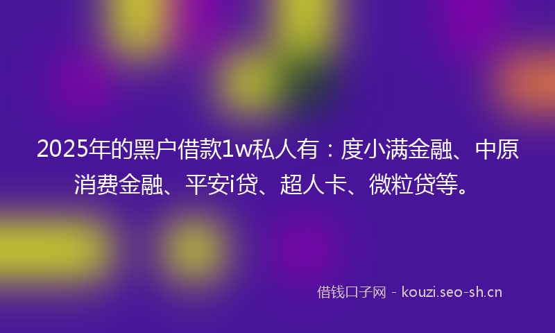 2025年的黑户借款1w私人有：度小满金融、中原消费金融、平安i贷、超人卡、微粒贷等。