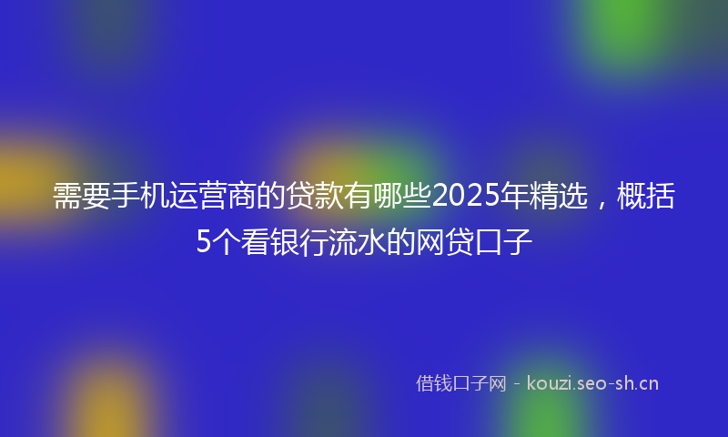 需要手机运营商的贷款有哪些2025年精选，概括5个看银行流水的网贷口子