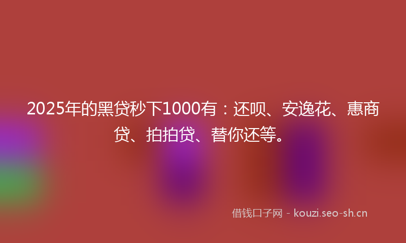 2025年的黑贷秒下1000有：还呗、安逸花、惠商贷、拍拍贷、替你还等。