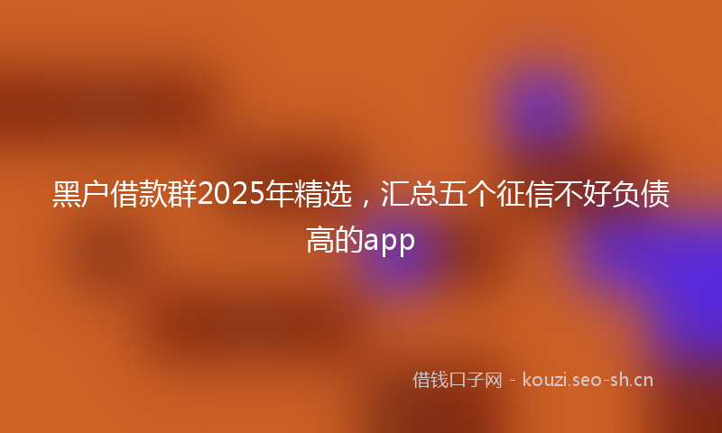 黑户借款群2025年精选，汇总五个征信不好负债高的app