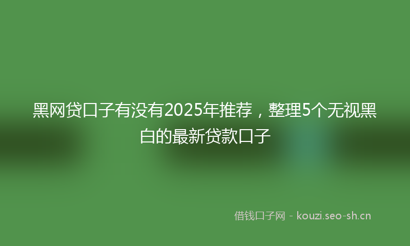 黑网贷口子有没有2025年推荐，整理5个无视黑白的最新贷款口子