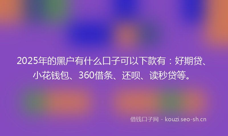 2025年的黑户有什么口子可以下款有：好期贷、小花钱包、360借条、还呗、读秒贷等。