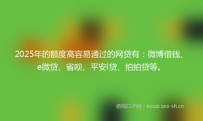 2025年的额度高容易通过的网贷有：微博借钱、e微贷、省呗、平安i贷、拍拍贷等。