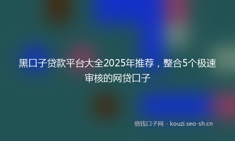 黑口子贷款平台大全2025年推荐,整合5个极速审核的网贷口子