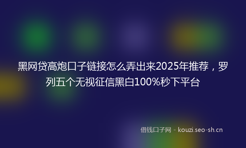 黑网贷高炮口子链接怎么弄出来2025年推荐，罗列五个无视征信黑白100%秒下平台