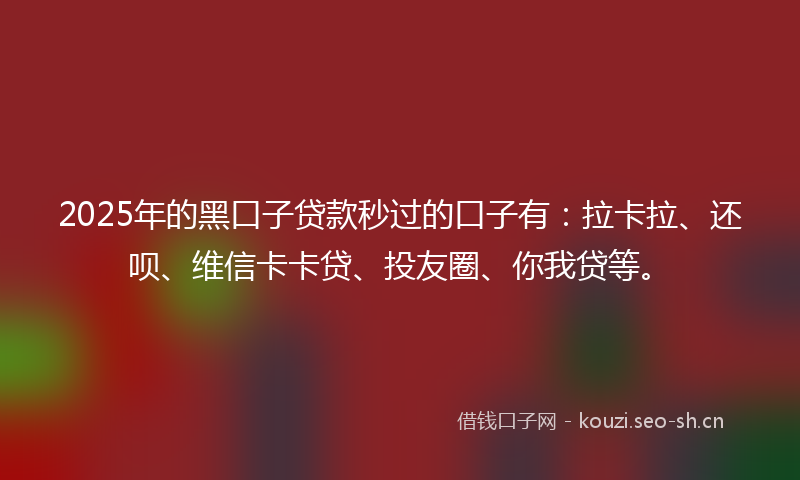 2025年的黑口子贷款秒过的口子有：拉卡拉、还呗、维信卡卡贷、投友圈、你我贷等。