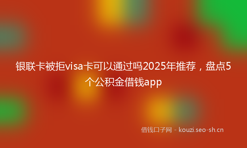 银联卡被拒visa卡可以通过吗2025年推荐，盘点5个公积金借钱app