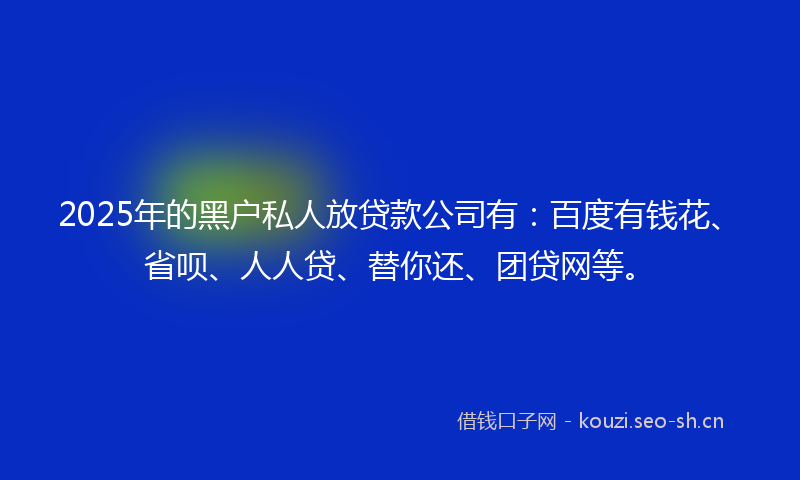 2025年的黑户私人放贷款公司有：百度有钱花、省呗、人人贷、替你还、团贷网等。