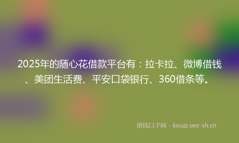 2025年的随心花借款平台有：拉卡拉、微博借钱、美团生活费、平安口袋银行、360借条等。