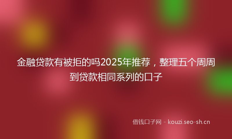 金融贷款有被拒的吗2025年推荐，整理五个周周到贷款相同系列的口子