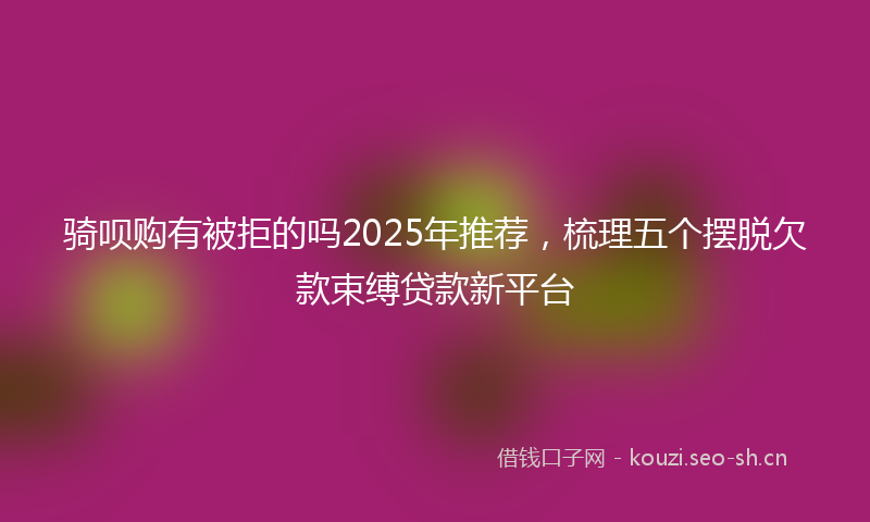 骑呗购有被拒的吗2025年推荐，梳理五个摆脱欠款束缚贷款新平台