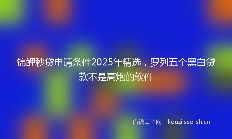 锦鲤秒贷申请条件2025年精选，罗列五个黑白贷款不是高炮的软件