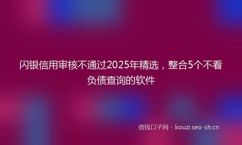 闪银信用审核不通过2025年精选，整合5个不看负债查询的软件