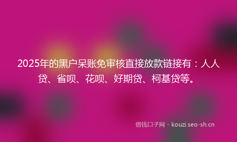 2025年的黑户呆账免审核直接放款链接有:人人贷、省呗、花呗、好期贷、柯基贷等。
