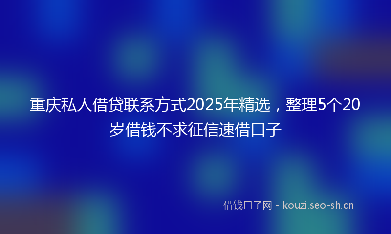 重庆私人借贷联系方式2025年精选，整理5个20岁借钱不求征信速借口子
